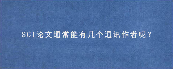 SCI论文通常能有几个通讯作者呢？