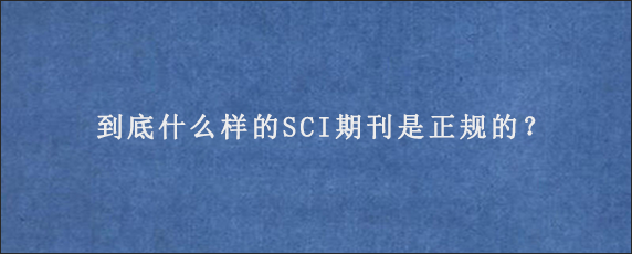 到底什么样的SCI期刊是正规的？