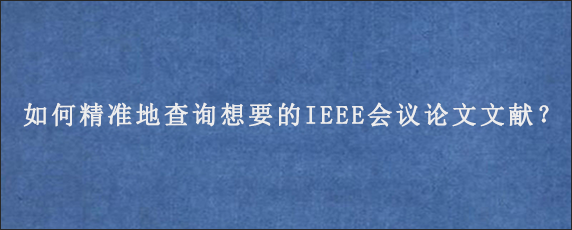 如何精准地查询想要的IEEE会议论文文献？