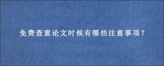 免费查重论文时候有哪些注意事项？