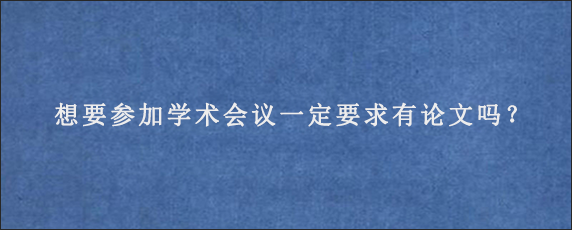 想要参加学术会议一定要求有论文吗？