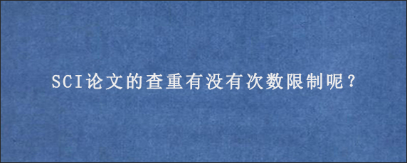 SCI论文的查重有没有次数限制呢？