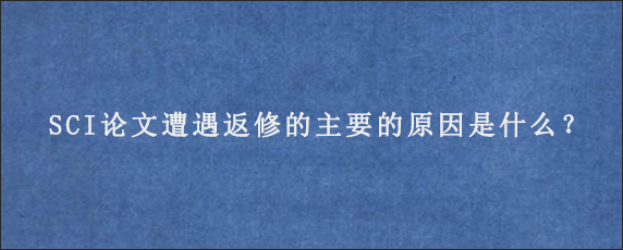 SCI论文遭遇返修的主要的原因是什么？