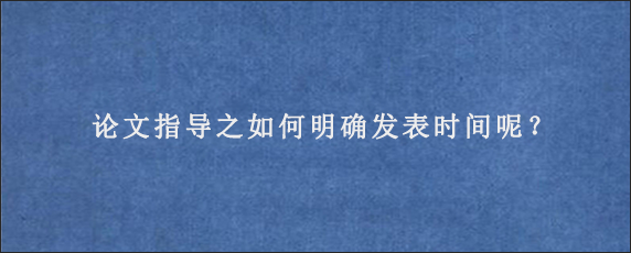 论文指导之如何明确发表时间呢？