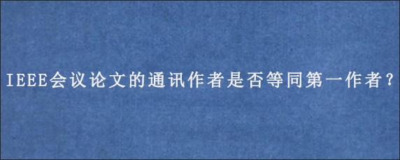 IEEE会议论文的通讯作者是否等同第一作者？