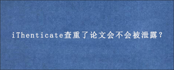 iThenticate查重了论文会不会被泄露？