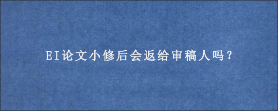 EI论文小修后会返给审稿人吗？