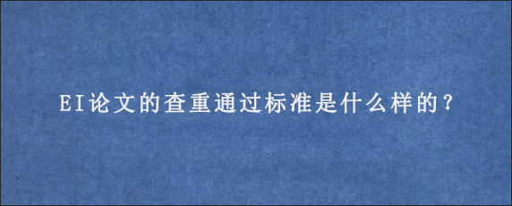 EI论文的查重通过标准是什么样的？