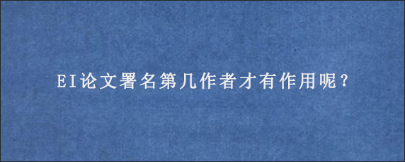 EI论文署名第几作者才有作用呢？