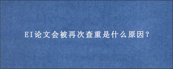 EI论文会被再次查重是什么原因？