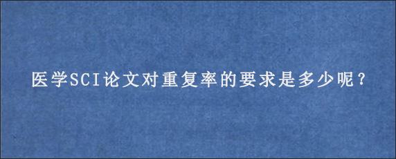 医学SCI论文对重复率的要求是多少呢？