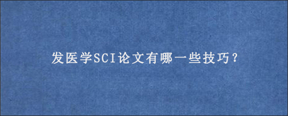 发医学SCI论文有哪一些技巧？