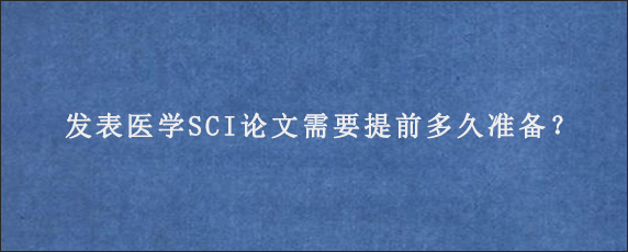 发表医学SCI论文需要提前多久准备？