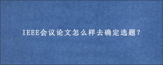 IEEE会议论文怎么样去确定选题？