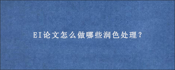 EI论文怎么做哪些润色处理？