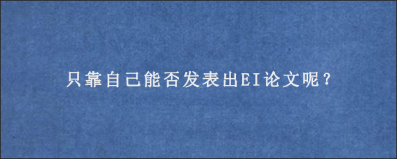 只靠自己能否发表出EI论文呢？