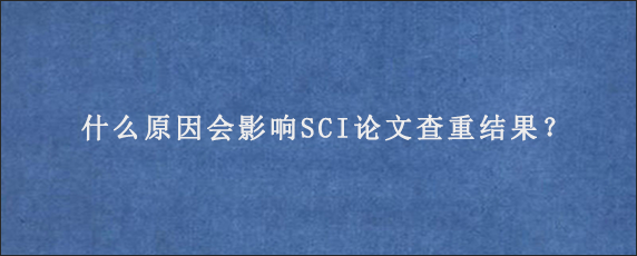 什么原因会影响SCI论文查重结果？