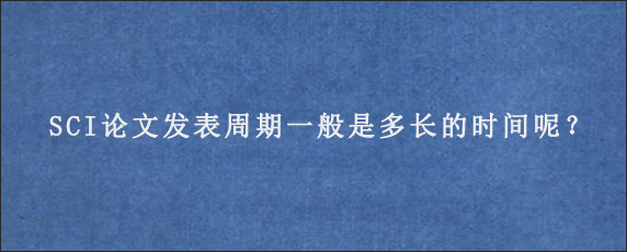 SCI论文发表周期一般是多长的时间呢？