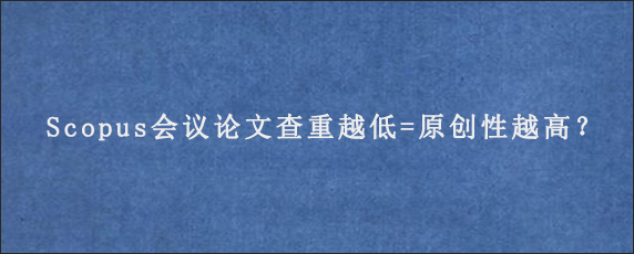 Scopus会议论文查重越低=原创性越高？