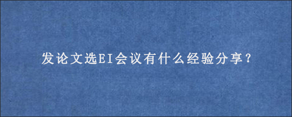 发论文选EI会议有什么经验分享？