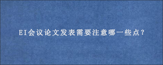 EI会议论文发表需要注意哪一些点？