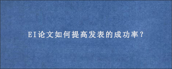 EI论文如何提高发表的成功率？