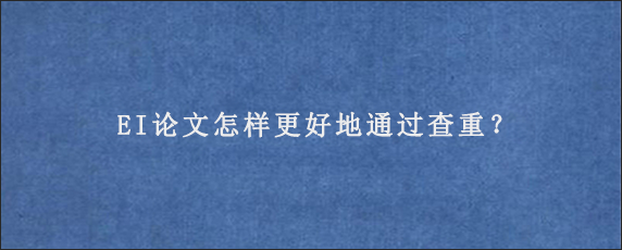 EI论文怎样更好地通过查重？