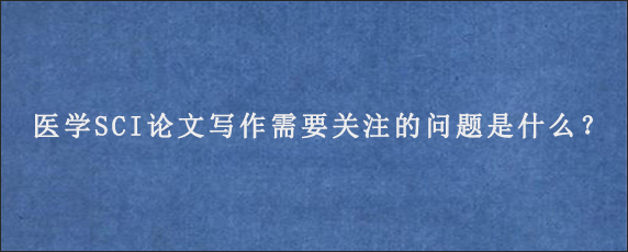 医学SCI论文写作需要关注的问题是什么？