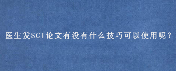 医生发SCI论文有没有什么技巧可以使用呢？