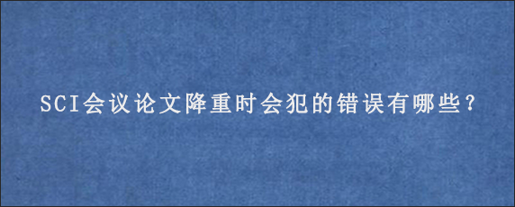 SCI会议论文降重时会犯的错误有哪些？