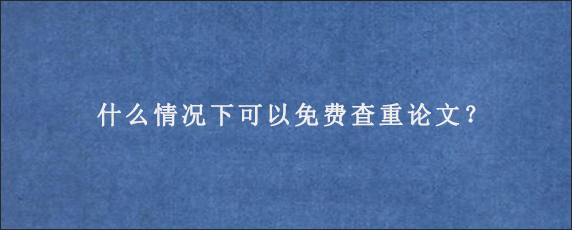 什么情况下可以免费查重论文？