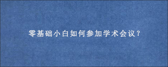 零基础小白如何参加学术会议？