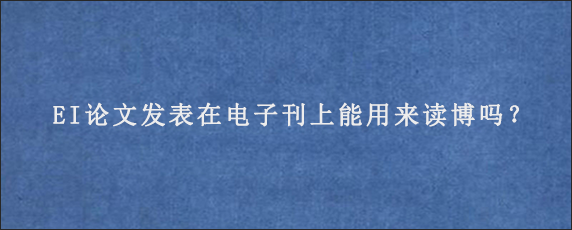 EI论文发表在电子刊上能用来读博吗？