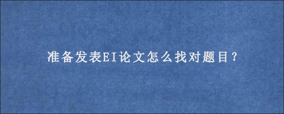 准备发表EI论文怎么找对题目？