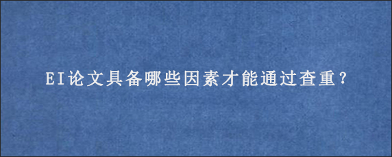 EI论文具备哪些因素才能通过查重？