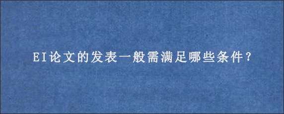 EI论文的发表一般需满足哪些条件？