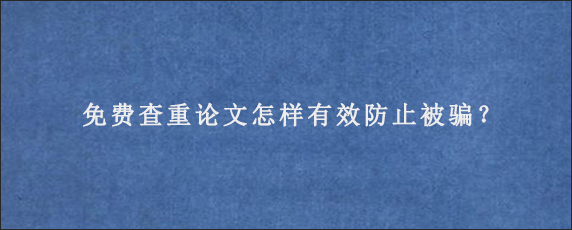 免费查重论文怎样有效防止被骗？