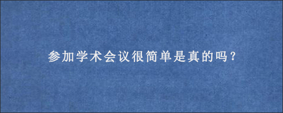 参加学术会议很简单是真的吗？