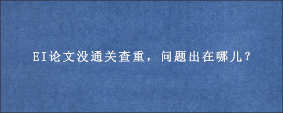 EI论文没通关查重，问题出在哪儿？