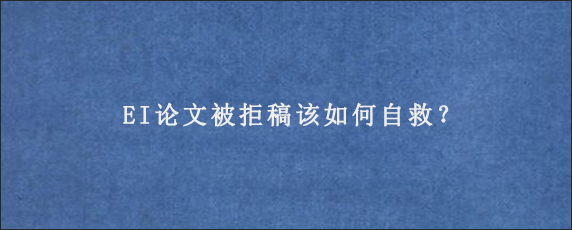 EI论文被拒稿该如何自救？