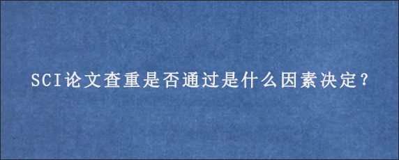 SCI论文查重是否通过是什么因素决定？