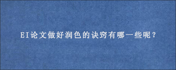 EI论文做好润色的诀窍有哪一些呢？