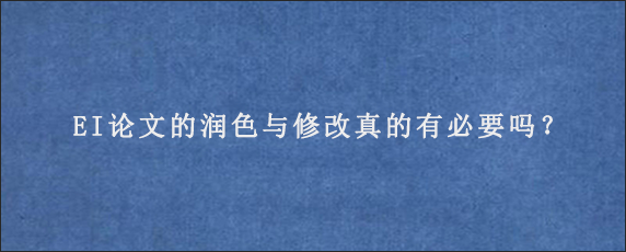 EI论文的润色与修改真的有必要吗？