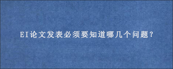 EI论文发表必须要知道哪几个问题？