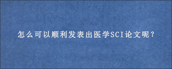 怎么可以顺利发表出医学SCI论文呢？