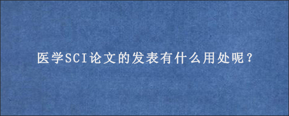 医学SCI论文的发表有什么用处呢？