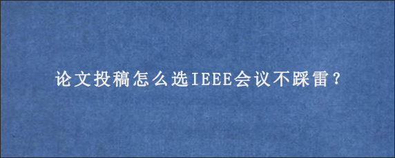 论文投稿怎么选IEEE会议不踩雷？