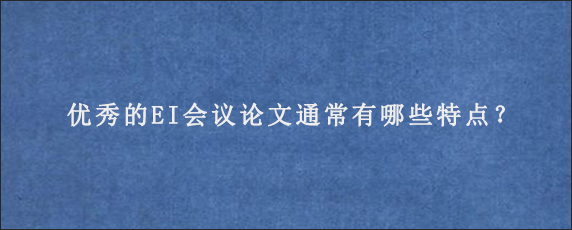 优秀的EI会议论文通常有哪些特点？