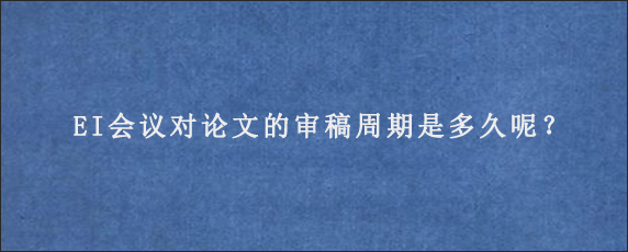 EI会议对论文的审稿周期是多久呢？