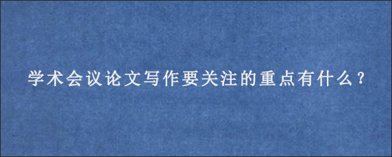 学术会议论文写作要关注的重点有什么？